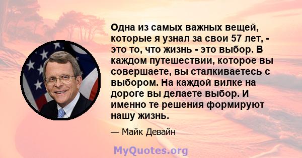 Одна из самых важных вещей, которые я узнал за свои 57 лет, - это то, что жизнь - это выбор. В каждом путешествии, которое вы совершаете, вы сталкиваетесь с выбором. На каждой вилке на дороге вы делаете выбор. И именно