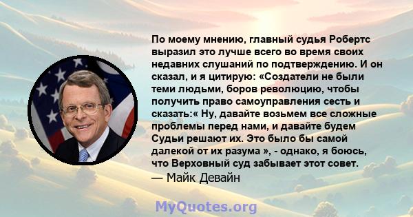 По моему мнению, главный судья Робертс выразил это лучше всего во время своих недавних слушаний по подтверждению. И он сказал, и я цитирую: «Создатели не были теми людьми, боров революцию, чтобы получить право