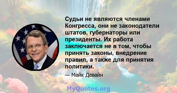 Судьи не являются членами Конгресса, они не законодатели штатов, губернаторы или президенты. Их работа заключается не в том, чтобы принять законы, внедрение правил, а также для принятия политики.