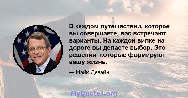 В каждом путешествии, которое вы совершаете, вас встречают варианты. На каждой вилке на дороге вы делаете выбор. Это решения, которые формируют вашу жизнь.