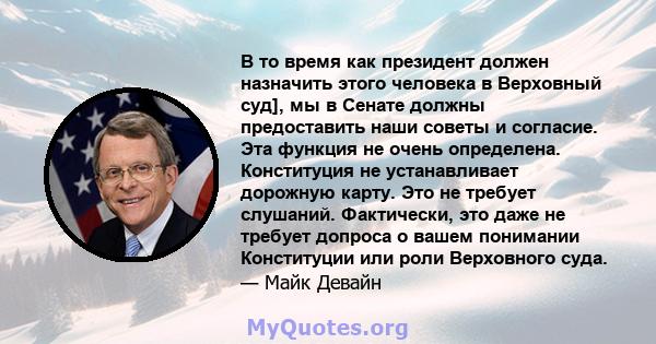 В то время как президент должен назначить этого человека в Верховный суд], мы в Сенате должны предоставить наши советы и согласие. Эта функция не очень определена. Конституция не устанавливает дорожную карту. Это не