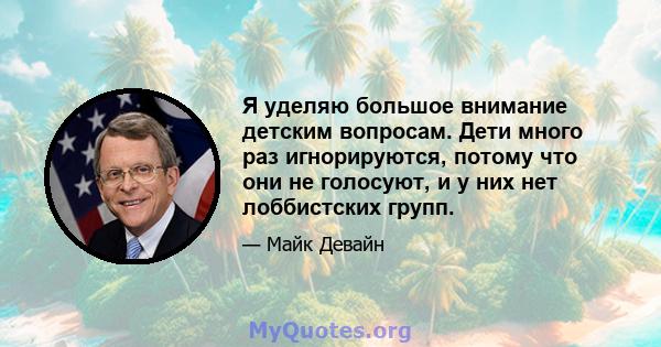 Я уделяю большое внимание детским вопросам. Дети много раз игнорируются, потому что они не голосуют, и у них нет лоббистских групп.