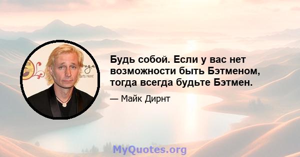 Будь собой. Если у вас нет возможности быть Бэтменом, тогда всегда будьте Бэтмен.