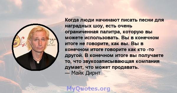 Когда люди начинают писать песни для наградных шоу, есть очень ограниченная палитра, которую вы можете использовать. Вы в конечном итоге не говорите, как вы. Вы в конечном итоге говорите как кто -то другой. В конечном