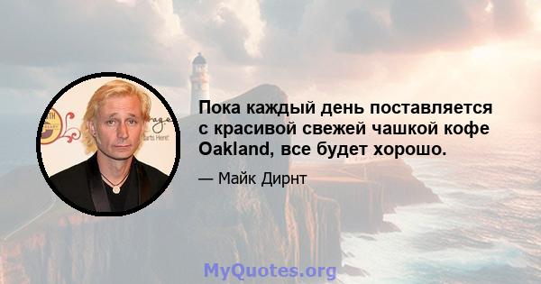 Пока каждый день поставляется с красивой свежей чашкой кофе Oakland, все будет хорошо.