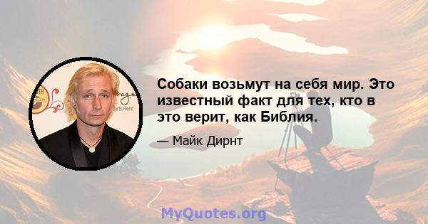 Собаки возьмут на себя мир. Это известный факт для тех, кто в это верит, как Библия.