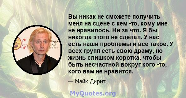 Вы никак не сможете получить меня на сцене с кем -то, кому мне не нравилось. Ни за что. Я бы никогда этого не сделал. У нас есть наши проблемы и все такое. У всех групп есть свою драму, но жизнь слишком коротка, чтобы