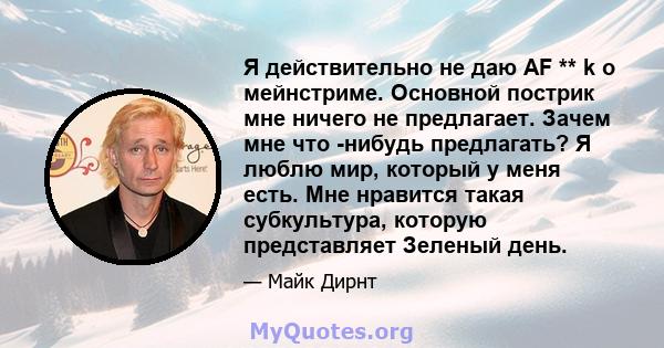 Я действительно не даю AF ** k о мейнстриме. Основной пострик мне ничего не предлагает. Зачем мне что -нибудь предлагать? Я люблю мир, который у меня есть. Мне нравится такая субкультура, которую представляет Зеленый