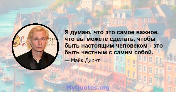 Я думаю, что это самое важное, что вы можете сделать, чтобы быть настоящим человеком - это быть честным с самим собой.