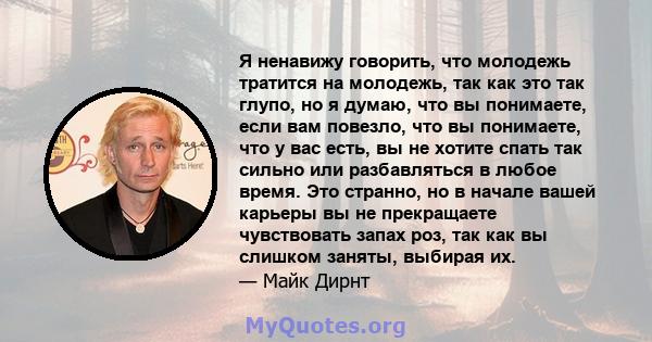 Я ненавижу говорить, что молодежь тратится на молодежь, так как это так глупо, но я думаю, что вы понимаете, если вам повезло, что вы понимаете, что у вас есть, вы не хотите спать так сильно или разбавляться в любое