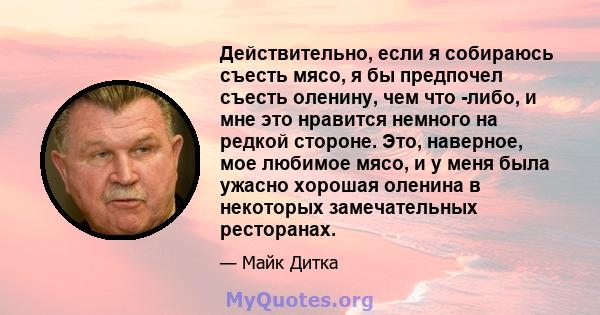 Действительно, если я собираюсь съесть мясо, я бы предпочел съесть оленину, чем что -либо, и мне это нравится немного на редкой стороне. Это, наверное, мое любимое мясо, и у меня была ужасно хорошая оленина в некоторых