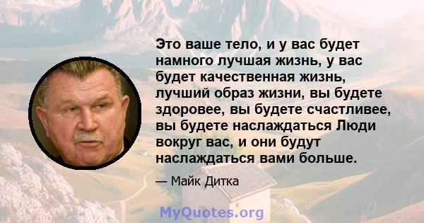 Это ваше тело, и у вас будет намного лучшая жизнь, у вас будет качественная жизнь, лучший образ жизни, вы будете здоровее, вы будете счастливее, вы будете наслаждаться Люди вокруг вас, и они будут наслаждаться вами