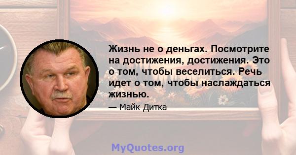 Жизнь не о деньгах. Посмотрите на достижения, достижения. Это о том, чтобы веселиться. Речь идет о том, чтобы наслаждаться жизнью.