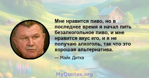 Мне нравится пиво, но в последнее время я начал пить безалкогольное пиво, и мне нравится вкус его, и я не получаю алкоголь, так что это хорошая альтернатива.