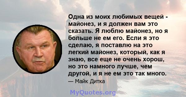 Одна из моих любимых вещей - майонез, и я должен вам это сказать. Я люблю майонез, но я больше не ем его. Если я это сделаю, я поставлю на это легкий майонез, который, как я знаю, все еще не очень хорош, но это намного