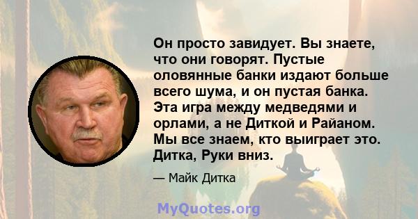 Он просто завидует. Вы знаете, что они говорят. Пустые оловянные банки издают больше всего шума, и он пустая банка. Эта игра между медведями и орлами, а не Диткой и Райаном. Мы все знаем, кто выиграет это. Дитка, Руки