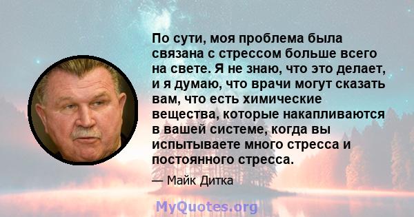 По сути, моя проблема была связана с стрессом больше всего на свете. Я не знаю, что это делает, и я думаю, что врачи могут сказать вам, что есть химические вещества, которые накапливаются в вашей системе, когда вы