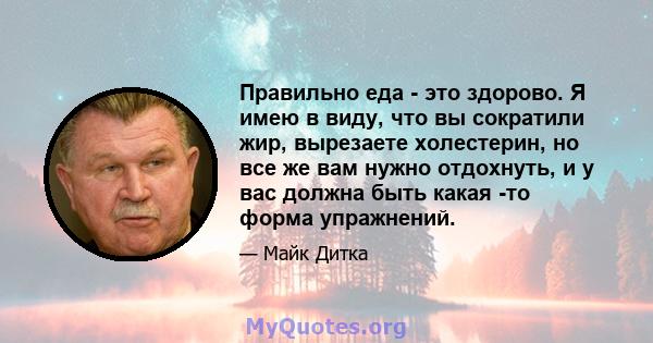 Правильно еда - это здорово. Я имею в виду, что вы сократили жир, вырезаете холестерин, но все же вам нужно отдохнуть, и у вас должна быть какая -то форма упражнений.