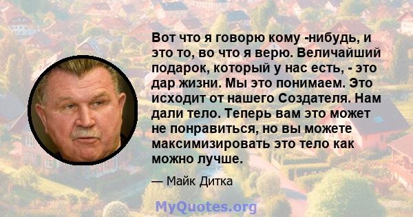 Вот что я говорю кому -нибудь, и это то, во что я верю. Величайший подарок, который у нас есть, - это дар жизни. Мы это понимаем. Это исходит от нашего Создателя. Нам дали тело. Теперь вам это может не понравиться, но