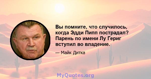 Вы помните, что случилось, когда Эдди Пипп пострадал? Парень по имени Лу Гериг вступил во владение.