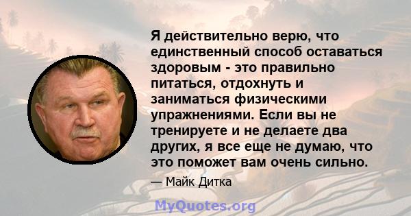 Я действительно верю, что единственный способ оставаться здоровым - это правильно питаться, отдохнуть и заниматься физическими упражнениями. Если вы не тренируете и не делаете два других, я все еще не думаю, что это