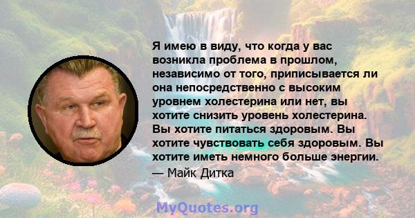 Я имею в виду, что когда у вас возникла проблема в прошлом, независимо от того, приписывается ли она непосредственно с высоким уровнем холестерина или нет, вы хотите снизить уровень холестерина. Вы хотите питаться