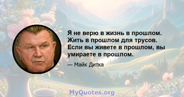 Я не верю в жизнь в прошлом. Жить в прошлом для трусов. Если вы живете в прошлом, вы умираете в прошлом.