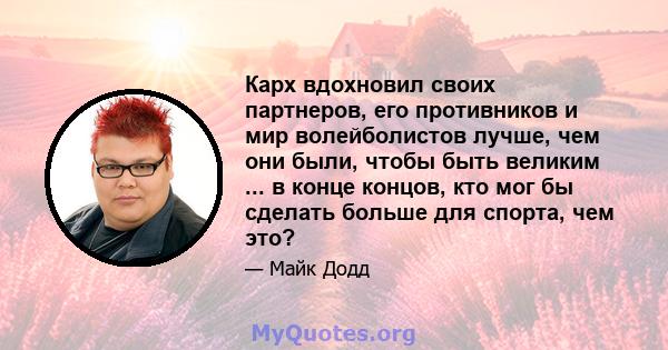 Карх вдохновил своих партнеров, его противников и мир волейболистов лучше, чем они были, чтобы быть великим ... в конце концов, кто мог бы сделать больше для спорта, чем это?