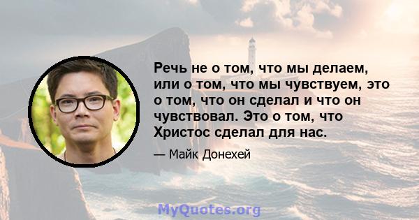 Речь не о том, что мы делаем, или о том, что мы чувствуем, это о том, что он сделал и что он чувствовал. Это о том, что Христос сделал для нас.