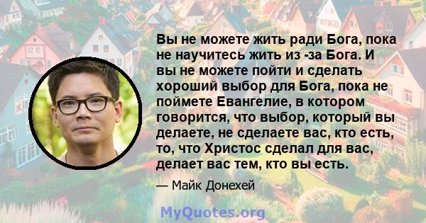 Вы не можете жить ради Бога, пока не научитесь жить из -за Бога. И вы не можете пойти и сделать хороший выбор для Бога, пока не поймете Евангелие, в котором говорится, что выбор, который вы делаете, не сделаете вас, кто 