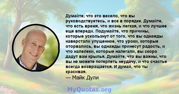 Думайте, что это весело, что вы руководствуетесь, и все в порядке. Думайте, что есть время, что жизнь легкая, и что лучшее еще впереди. Подумайте, что причины, которые ускользнут от того, что вы однажды наверстали