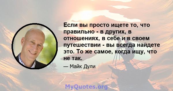 Если вы просто ищете то, что правильно - в других, в отношениях, в себе и в своем путешествии - вы всегда найдете это. То же самое, когда ищу, что не так.