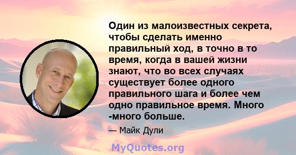 Один из малоизвестных секрета, чтобы сделать именно правильный ход, в точно в то время, когда в вашей жизни знают, что во всех случаях существует более одного правильного шага и более чем одно правильное время. Много