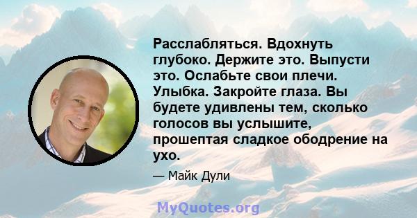 Расслабляться. Вдохнуть глубоко. Держите это. Выпусти это. Ослабьте свои плечи. Улыбка. Закройте глаза. Вы будете удивлены тем, сколько голосов вы услышите, прошептая сладкое ободрение на ухо.