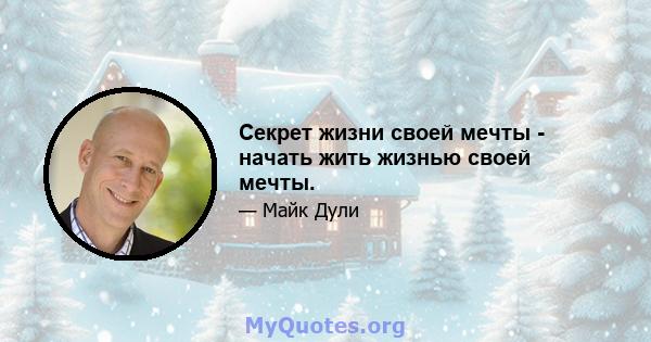 Секрет жизни своей мечты - начать жить жизнью своей мечты.