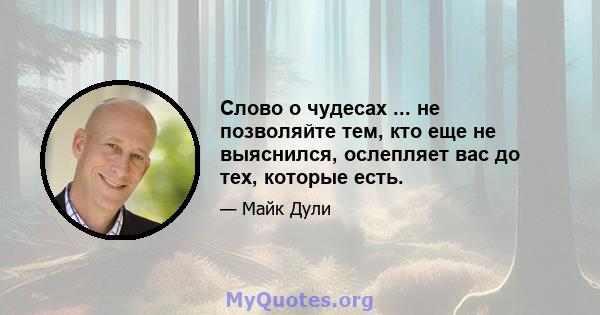 Слово о чудесах ... не позволяйте тем, кто еще не выяснился, ослепляет вас до тех, которые есть.