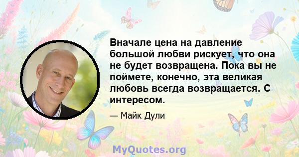 Вначале цена на давление большой любви рискует, что она не будет возвращена. Пока вы не поймете, конечно, эта великая любовь всегда возвращается. С интересом.