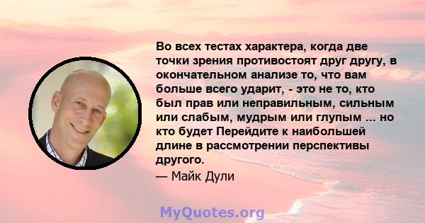 Во всех тестах характера, когда две точки зрения противостоят друг другу, в окончательном анализе то, что вам больше всего ударит, - это не то, кто был прав или неправильным, сильным или слабым, мудрым или глупым ... но 