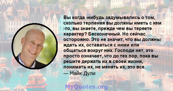 Вы когда -нибудь задумывались о том, сколько терпения вы должны иметь с кем -то, вы знаете, прежде чем вы теряете характер? Бесконечный. Но сейчас осторожно. Это не значит, что вы должны ждать их, оставаться с ними или