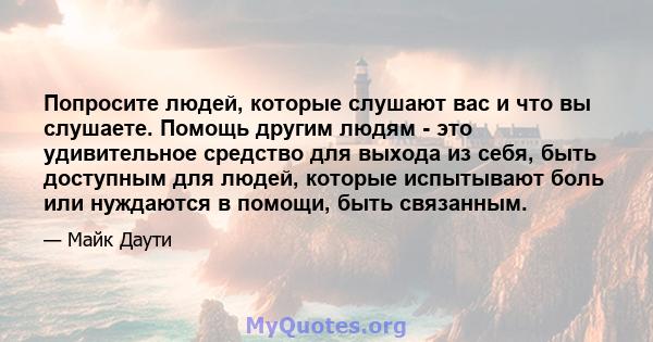 Попросите людей, которые слушают вас и что вы слушаете. Помощь другим людям - это удивительное средство для выхода из себя, быть доступным для людей, которые испытывают боль или нуждаются в помощи, быть связанным.