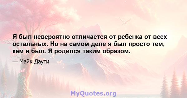 Я был невероятно отличается от ребенка от всех остальных. Но на самом деле я был просто тем, кем я был. Я родился таким образом.