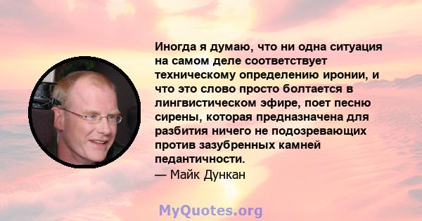 Иногда я думаю, что ни одна ситуация на самом деле соответствует техническому определению иронии, и что это слово просто болтается в лингвистическом эфире, поет песню сирены, которая предназначена для разбития ничего не 