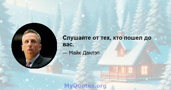 Слушайте от тех, кто пошел до вас.