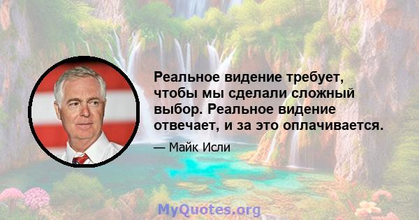 Реальное видение требует, чтобы мы сделали сложный выбор. Реальное видение отвечает, и за это оплачивается.