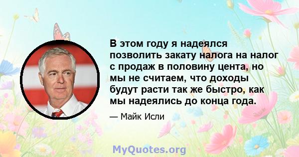 В этом году я надеялся позволить закату налога на налог с продаж в половину цента, но мы не считаем, что доходы будут расти так же быстро, как мы надеялись до конца года.