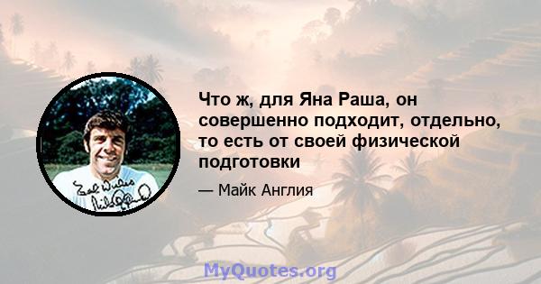 Что ж, для Яна Раша, он совершенно подходит, отдельно, то есть от своей физической подготовки