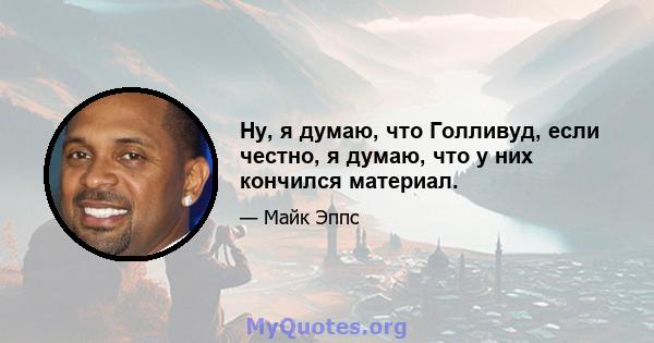 Ну, я думаю, что Голливуд, если честно, я думаю, что у них кончился материал.