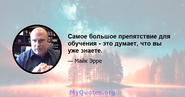 Самое большое препятствие для обучения - это думает, что вы уже знаете.