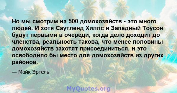 Но мы смотрим на 500 домохозяйств - это много людей. И хотя Саутленд Хиллс и Западный Тоусон будут первыми в очереди, когда дело доходит до членства, реальность такова, что менее половины домохозяйств захотят