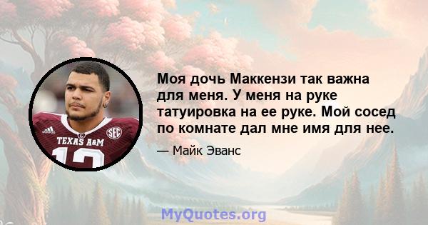 Моя дочь Маккензи так важна для меня. У меня на руке татуировка на ее руке. Мой сосед по комнате дал мне имя для нее.